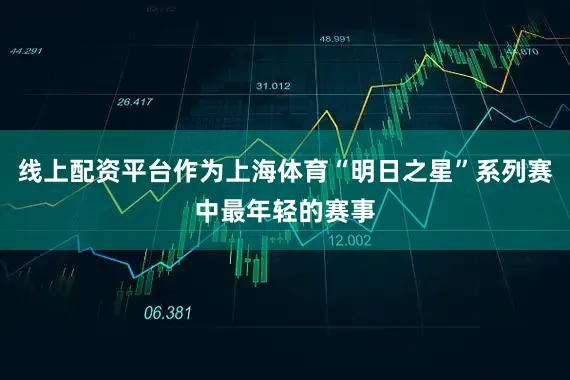 线上配资平台作为上海体育“明日之星”系列赛中最年轻的赛事