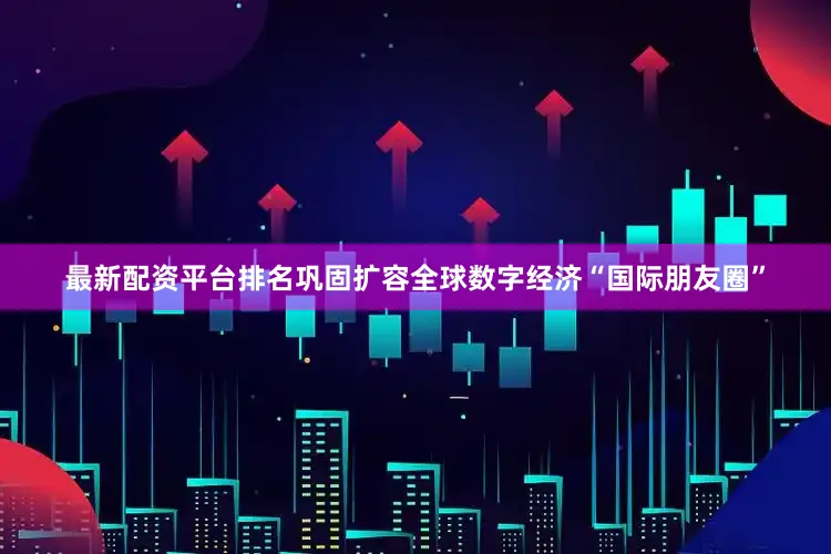 最新配资平台排名巩固扩容全球数字经济“国际朋友圈”