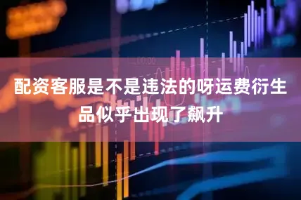 配资客服是不是违法的呀运费衍生品似乎出现了飙升