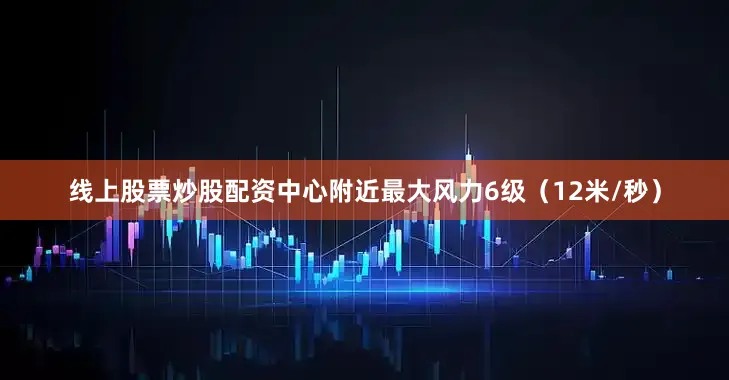 线上股票炒股配资中心附近最大风力6级（12米/秒）
