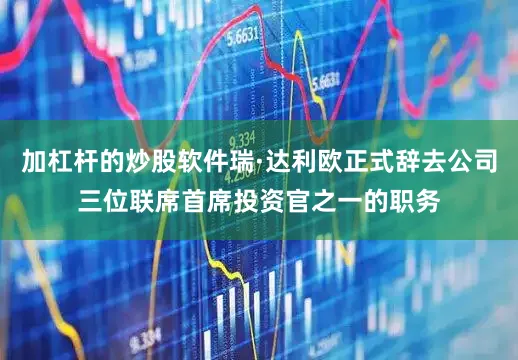 加杠杆的炒股软件瑞·达利欧正式辞去公司三位联席首席投资官之一的职务