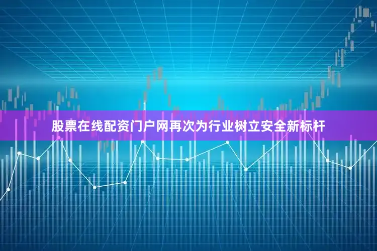 股票在线配资门户网再次为行业树立安全新标杆
