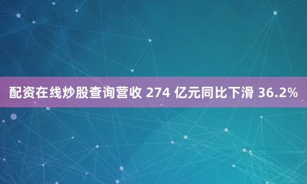 配资在线炒股查询营收 274 亿元同比下滑 36.2%